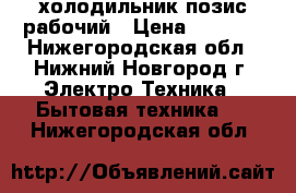 холодильник позис рабочий › Цена ­ 6 000 - Нижегородская обл., Нижний Новгород г. Электро-Техника » Бытовая техника   . Нижегородская обл.